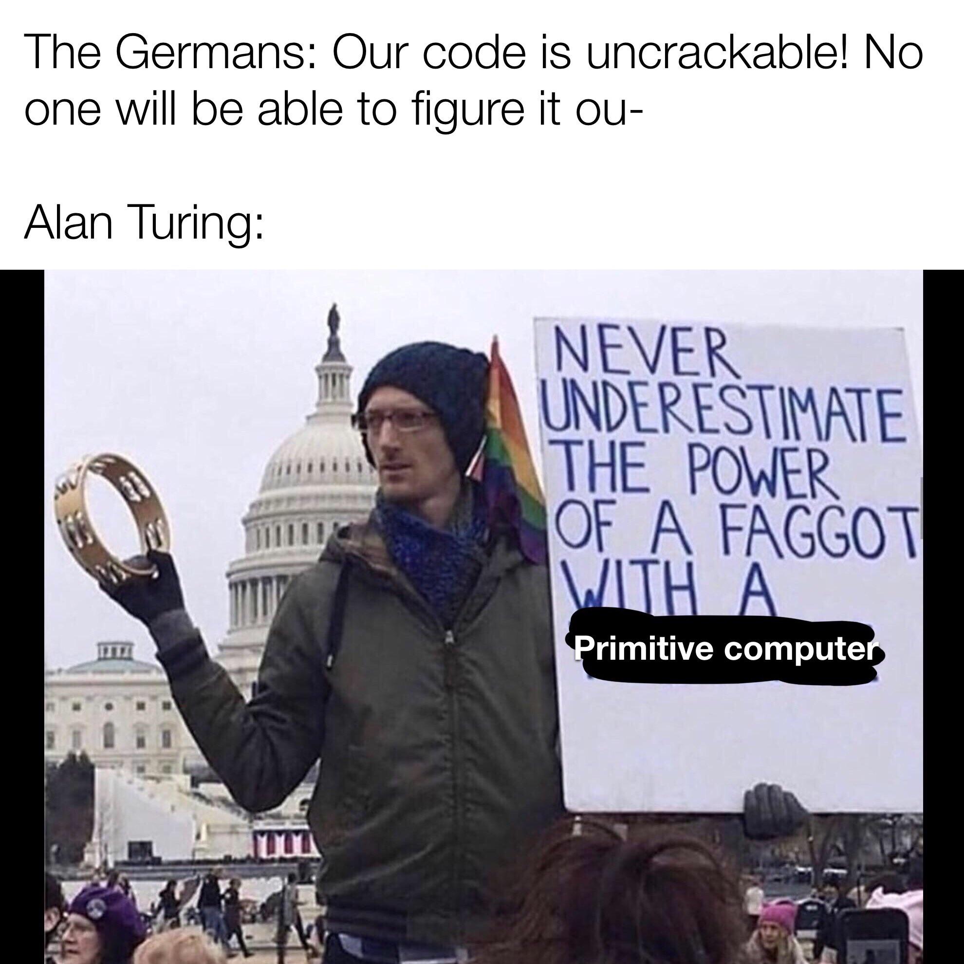 history history-memes history text: The Germans: Our code is uncrackable! No one will be able to figure it ou- Alan Turing: NEVER THE J'ijiiiiiii rimitive compute 