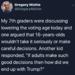 political-memes political text: Gregory Michie @GregoryMichie My 7th graders were discussing lowering the voting age today and one argued that 16-years-olds wouldn