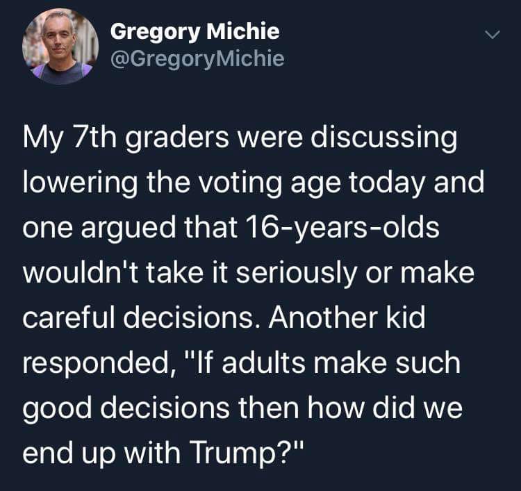 political political-memes political text: Gregory Michie @GregoryMichie My 7th graders were discussing lowering the voting age today and one argued that 16-years-olds wouldn't take it seriously or make careful decisions. Another kid responded, 