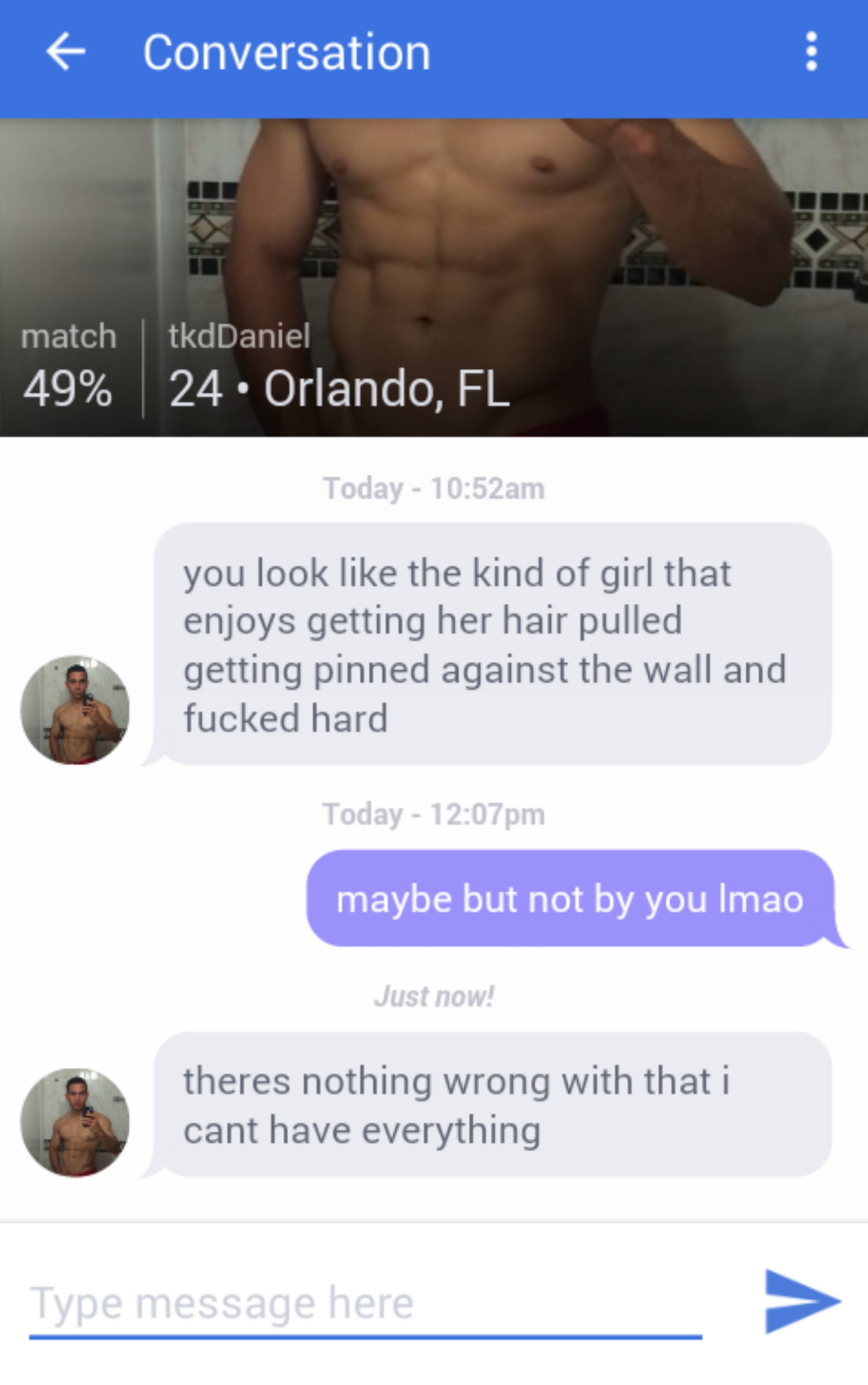 women feminine-memes women text: match 49% Conversation tkdDaniel 24 • Orlando, FL Today - 10:52am you look like the kind of girl that enjoys getting her hair pulled getting pinned against the wall and fucked hard Today - 12:07pm maybe but not by you Imao Just now! theres nothing wrong with that i cant have everything Type n ness age here 