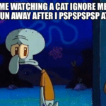 spongebob-memes spongebob text: ME WATCHING ACAT IGNORE ME a RUN AWAY AFTER I PSPSPSPSP AT IT  spongebob