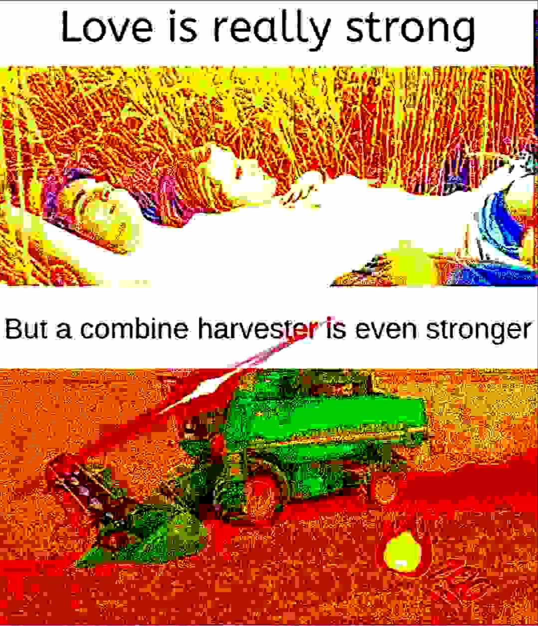 deep-fried deep-fried-memes deep-fried text: Love is really strong But a combine harves As even stronger 