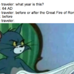 history-memes history text: Time traveler: what year is this? Nero: 64 AD Time traveler: before or after the Great Fire of Rome? Nero: before Time traveler:  history