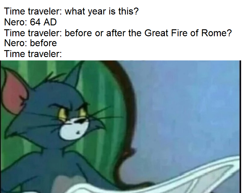 history history-memes history text: Time traveler: what year is this? Nero: 64 AD Time traveler: before or after the Great Fire of Rome? Nero: before Time traveler: 