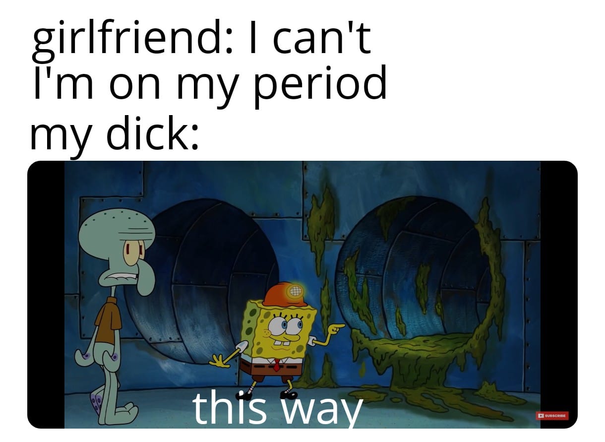 spongebob spongebob-memes spongebob text: girlfriend: I can't I'm on my period my dick: this wa 