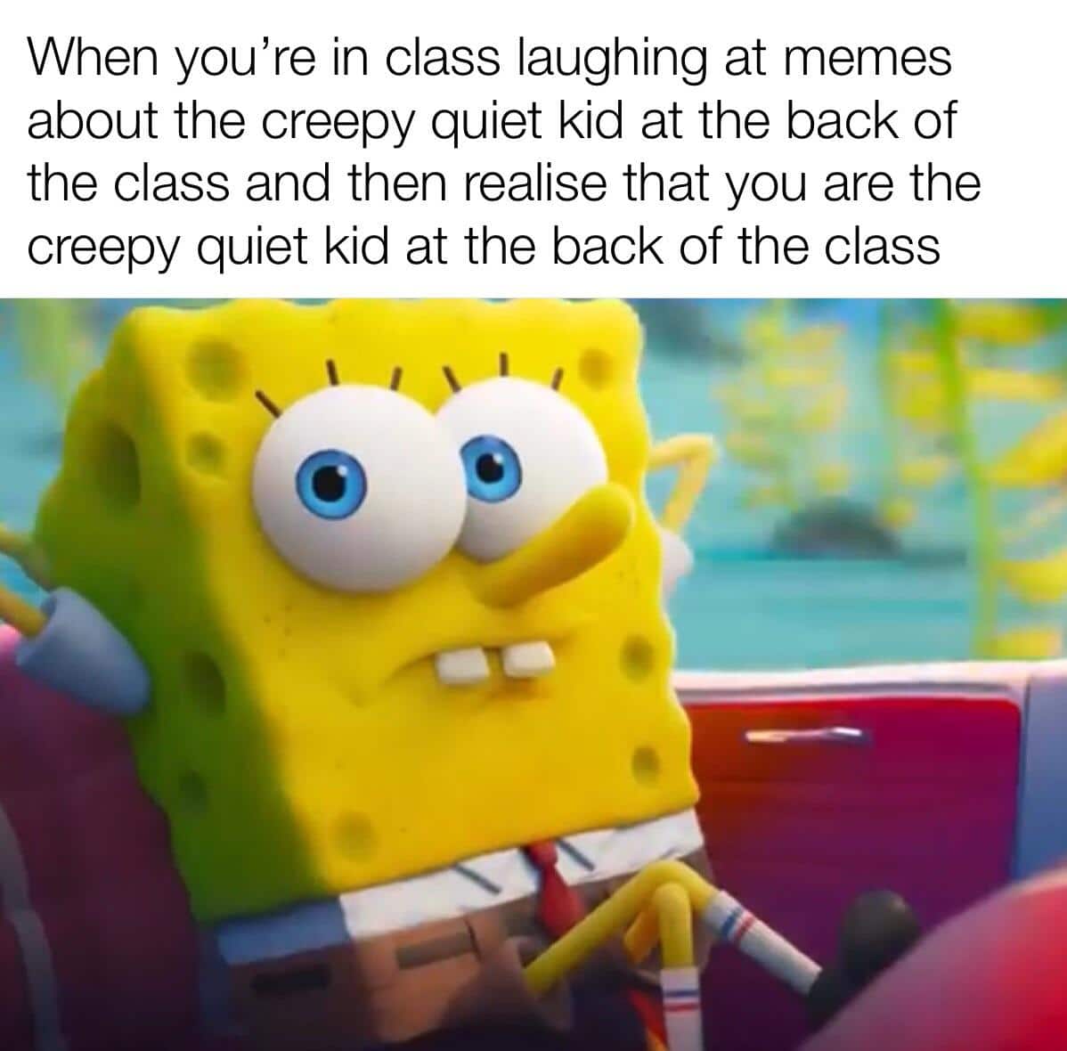 spongebob spongebob-memes spongebob text: When you're in class laughing at memes about the creepy quiet kid at the back of the class and then realise that you are the creepy quiet kid at the back of the class 