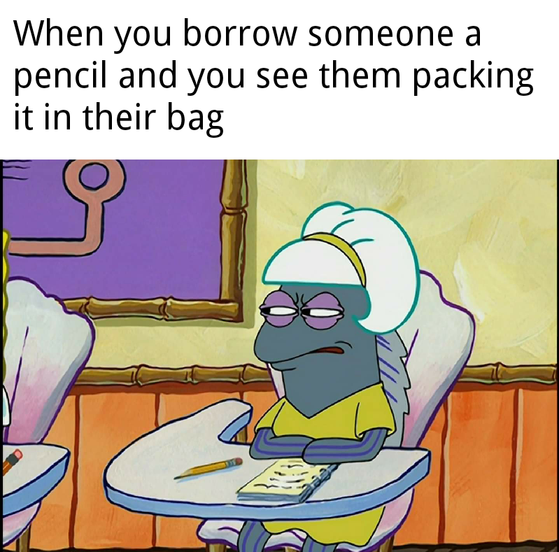 spongebob spongebob-memes spongebob text: When you borrow someone a pencil and you see them packing it in their bag 