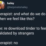 feminine-memes women text: hailey @helpmeitshailey therapist: and what do we do when we feel like this? me: re download tinder to feel validated by strangers therapist: no  women