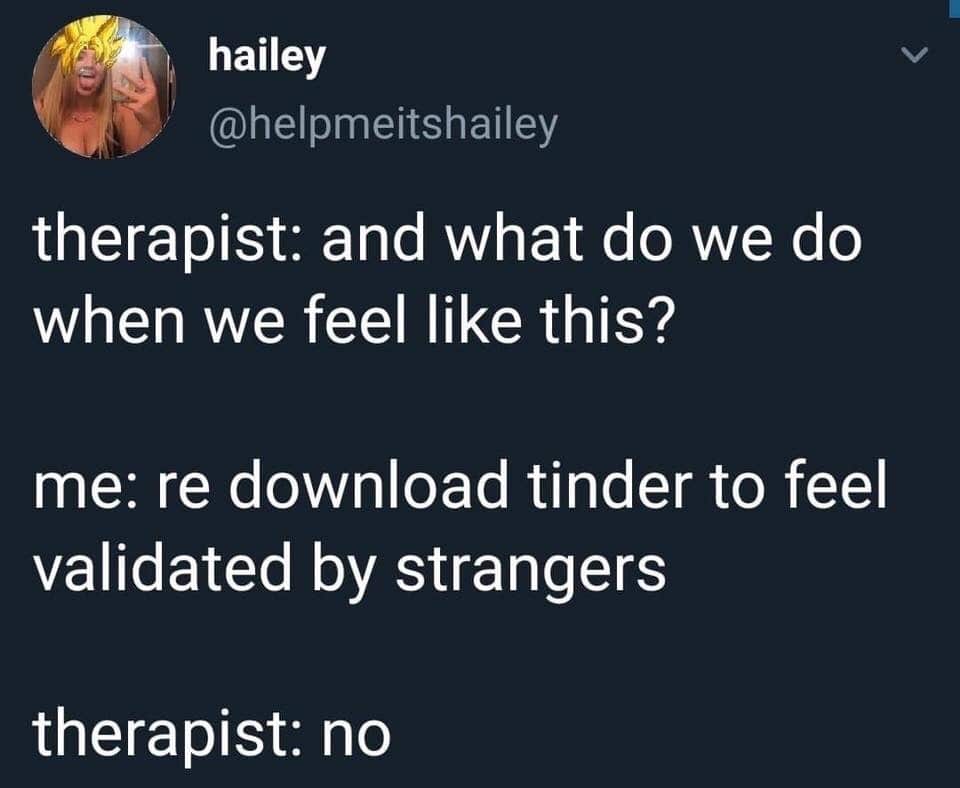 women feminine-memes women text: hailey @helpmeitshailey therapist: and what do we do when we feel like this? me: re download tinder to feel validated by strangers therapist: no 