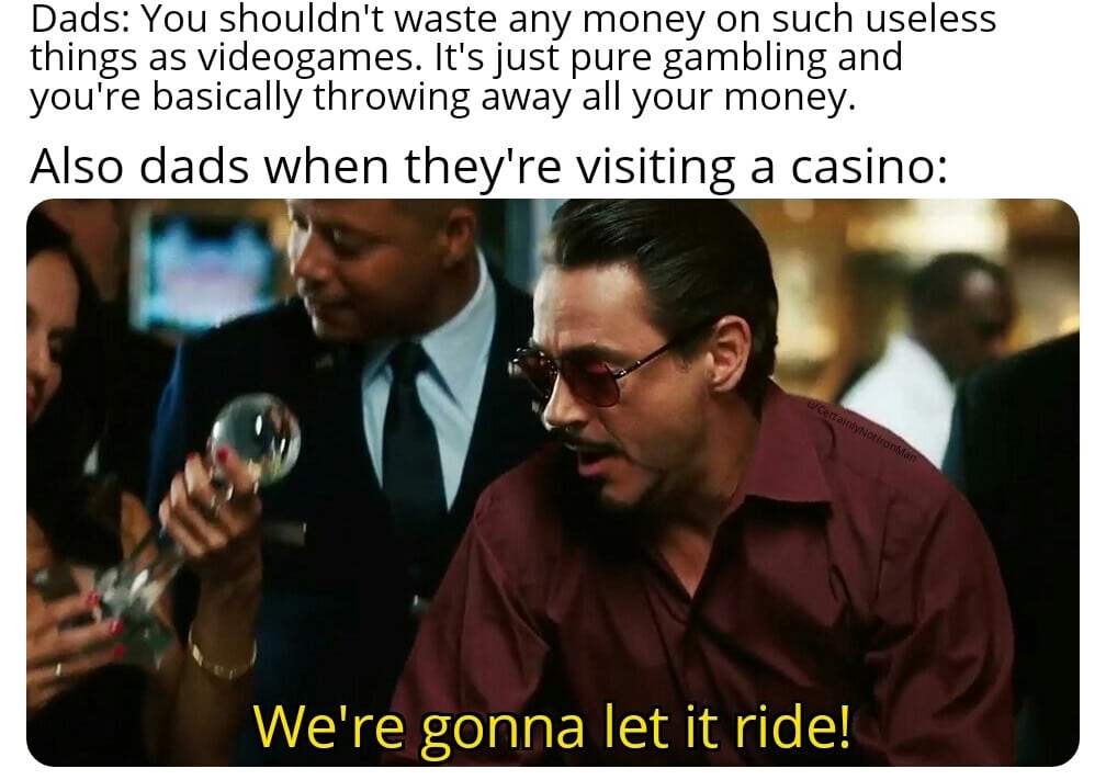 thanos avengers-memes thanos text: Dads: You shouldn't waste any money on such useless things as videogames. It's just pure gambling and you're basically throwing away all your money. Also dads when they're visiting a casino: We're gonna let it ride! 