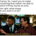 avengers-memes thanos text: Thanos: So, I want you to make something that makes me able to hold 6 Infinity stones at once. Eitri: lght, what shape do you want it to be? Thanos: Give me a hand, will you?  thanos