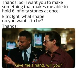 avengers-memes thanos text: Thanos: So, I want you to make something that makes me able to hold 6 Infinity stones at once. Eitri: lght, what shape do you want it to be? Thanos: Give me a hand, will you?