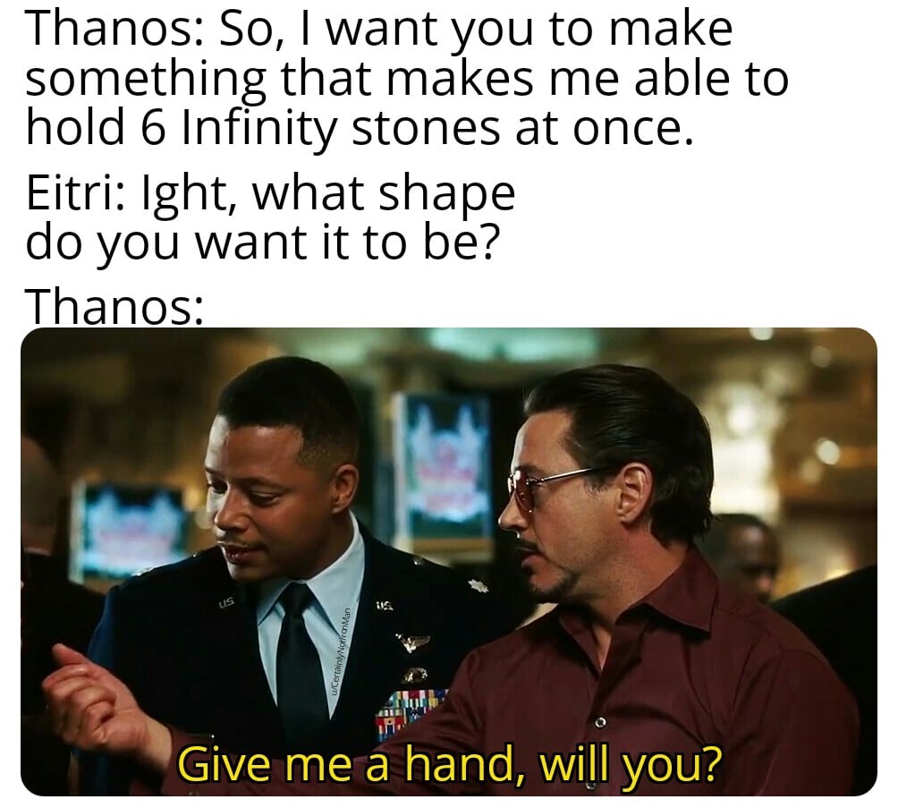 thanos avengers-memes thanos text: Thanos: So, I want you to make something that makes me able to hold 6 Infinity stones at once. Eitri: lght, what shape do you want it to be? Thanos: Give me a hand, will you? 