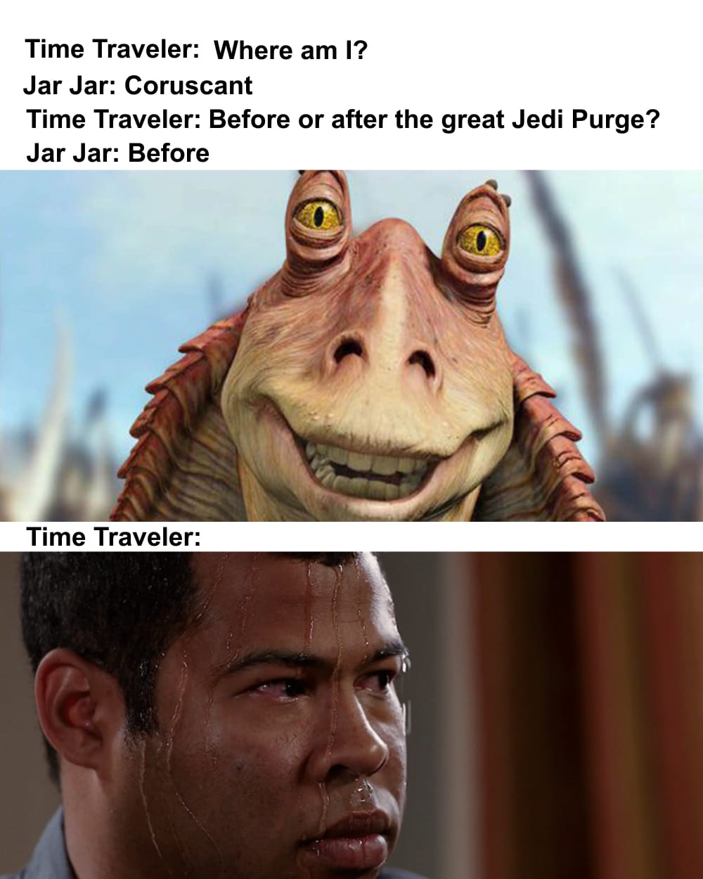 jar-jar-binks star-wars-memes jar-jar-binks text: Time Traveler: Where am I? Jar Jar: Coruscant Time Traveler: Before or after the great Jedi Purge? Jar Jar: Before Time Traveler: 