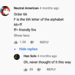 star-wars-memes prequel-memes text: Neutral American 4 months ago Order 66 F is the 6th letter of the alphabet 66=ff ff= friendly fire Show less 1.5K REPLY A Hide replies Han Solo 4 months ago Oh, never thought of it this way 89 REPLY  prequel-memes