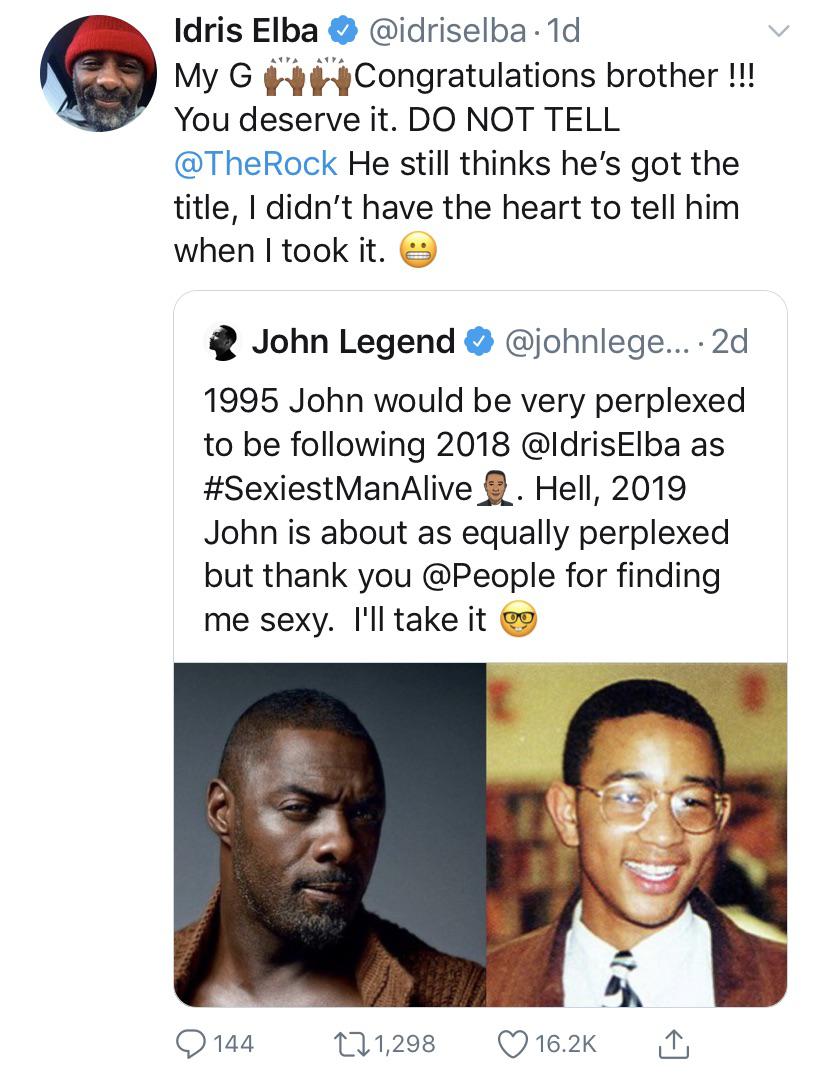 Tweet, Wholesome, Black Twitter wholesome-memes black text: Idris Elba O @idriselba • Id My G HHCongratulations brother !!! You deserve it. DO NOT TELL @TheRock He still thinks he's got the title, I didn't have the heart to tell him when I took it. John Legend @johnlege... • 2d 1995 John would be very perplexed to be following 2018 @ldrisElba as #SexiestManAlive2. Hell, 2019 John is about as equally perplexed but thank you @People for finding me sexy. I'll take it 0144 to 1,298 0 16.2K 