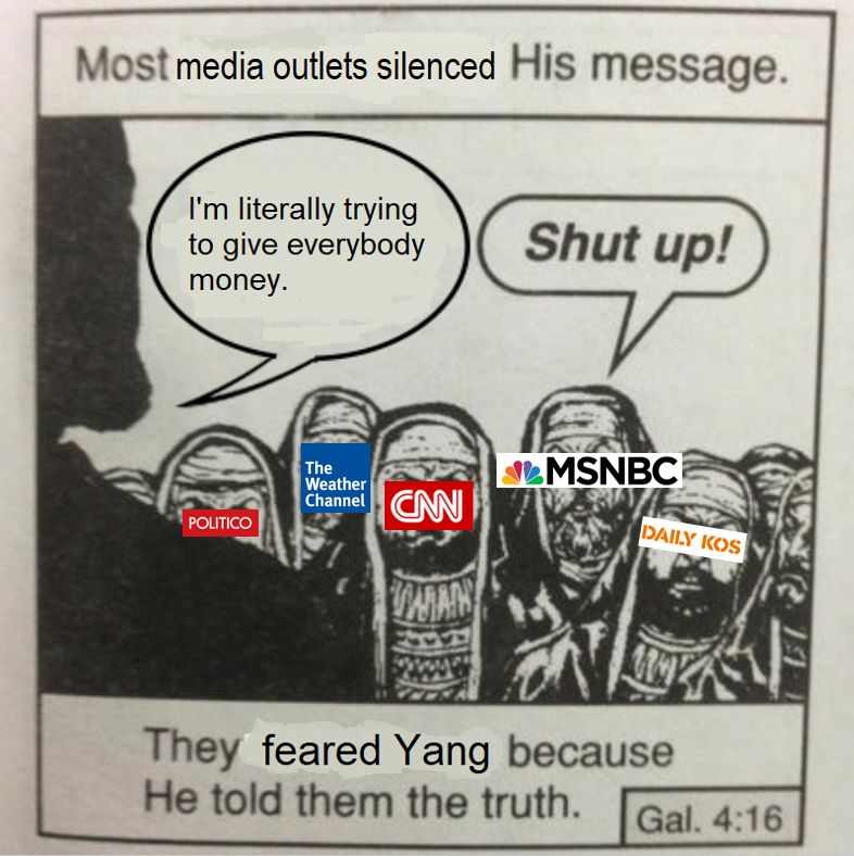 media yang-memes media text: His message. Most media outlets silenced I'm literally trying to give everybody money. The Weather Channel POLITICO Shut up! •p,MSNBC DAILY Ros They feared Yang because He told them the truth. Gal. 4:16 