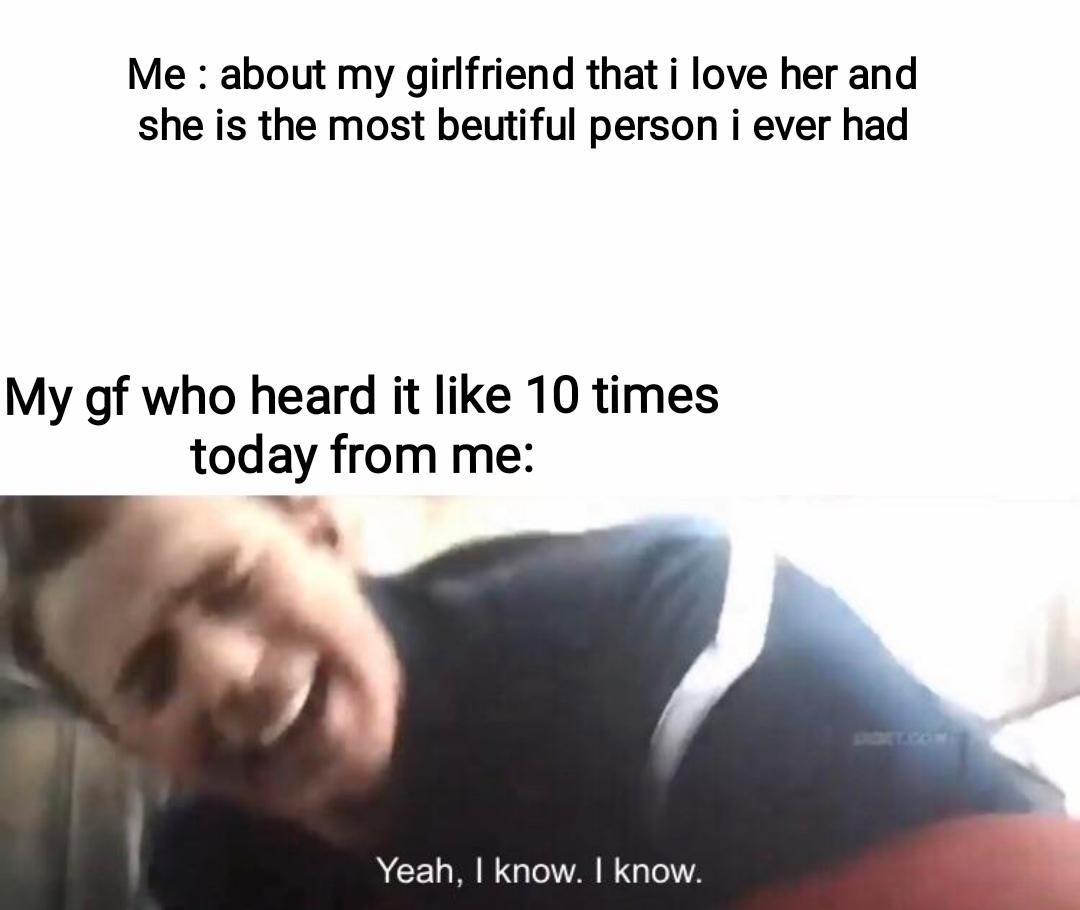 cute wholesome-memes cute text: Me : about my girlfriend that i love her and she is the most beutiful person i ever had My gf who heard it like 10 times today from me: Yeah, I know. I know. 