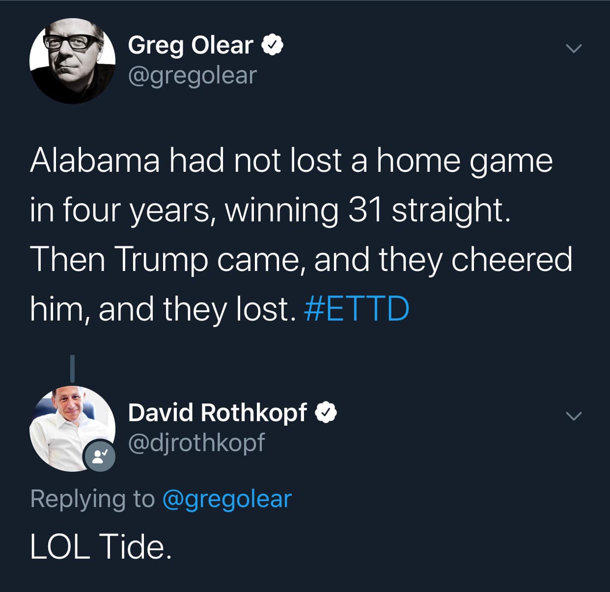 political political-memes political text: Greg Olear / @gregolear Alabama had not lost a home game in four years, winning 31 straight. Then Trump came, and they cheered him, and they lost. #ETTD David Rothkopf @djrothkopf Replying to @gregolear LOL Tide. 