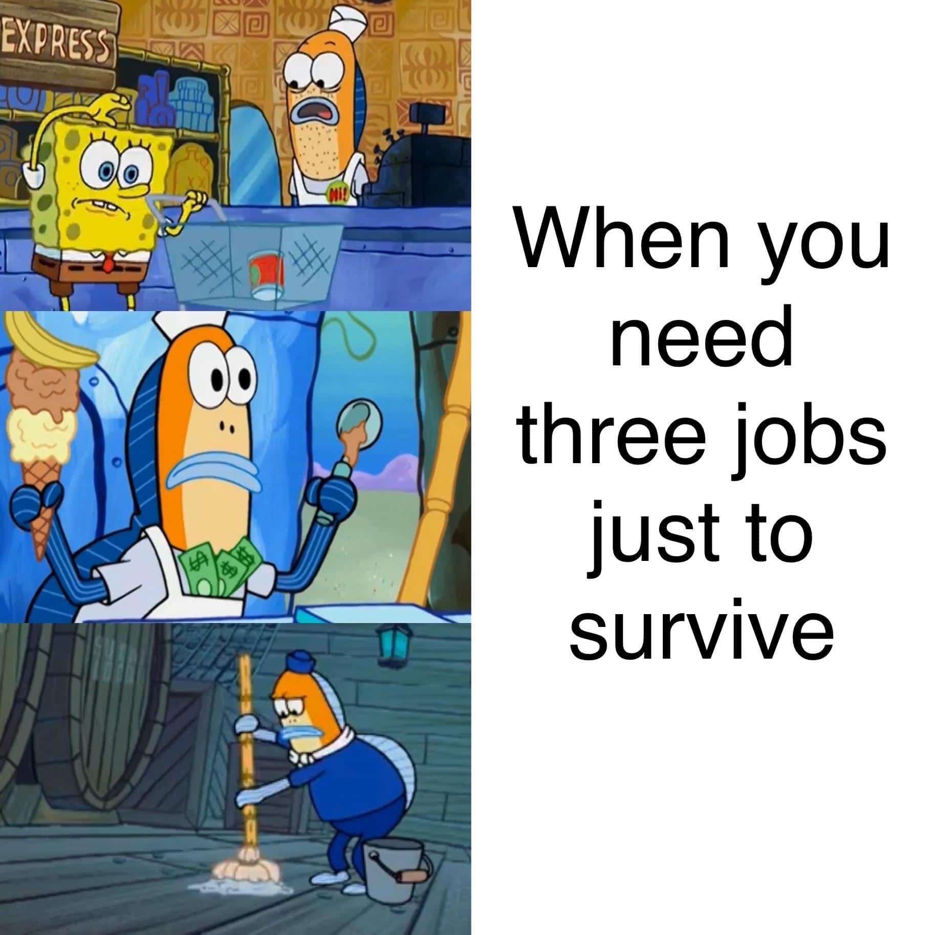 spongebob spongebob-memes spongebob text: When you need three jobs just to survive 