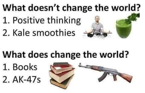 political boomer-memes political text: What doesn't change the world? 1. Positive thinking 2. Kale smoothies What does change the world? 1. Books 2. AK-47s 
