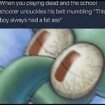 offensive-memes nsfw text: When you playing dead and the school shooter unbuckles his belt mumbling "This boy always had a fat ass"  nsfw