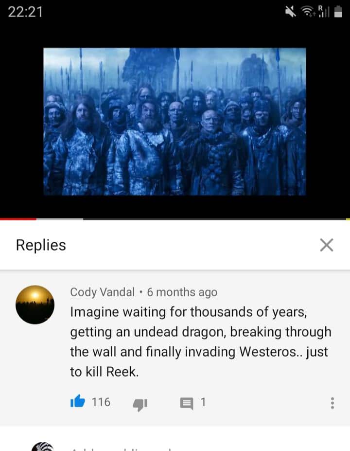 game-of-thrones game-of-thrones-memes game-of-thrones text: 22:21 Replies Cody Vandal • 6 months ago Imagine waiting for thousands of years, getting an undead dragon, breaking through the wall and finally invading Westeros.. just to kill Reek. 116 1 