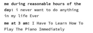 depression-memes depression text: me during reasonable hours of the day: i never want to do anything in my life Ever me at 3 am: I Have To Learn How To Play The Piano Immediately