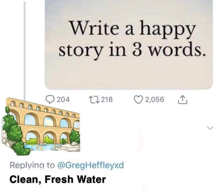 water water-memes water text: Write a happy story in 3 words. 0 204 a 218 0 2,056 Replyinq to @GregHeffleyxd Clean, Fresh Water 