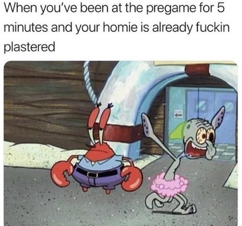 spongebob spongebob-memes spongebob text: When you've been at the pregame for 5 minutes and your homie is already fuckin plastered 
