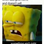 spongebob-memes spongebob text: when dad gets home and doesn