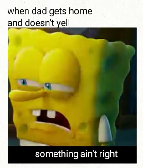 spongebob spongebob-memes spongebob text: when dad gets home and doesn't ell something ain't right 