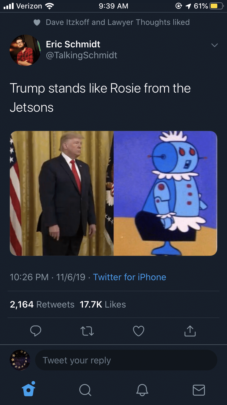 political political-memes political text: Verizon 9:39 AM Dave ltzkoff and Lawyer Thoughts liked Eric Schmidt @TalkingSchmidt Trump stands like Rosie from the Jetsons 10:26 PM • 11/6/19 • Twitter for iPhone 2,164 Likes Retweets 17.7K Tweet your reply 