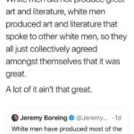 feminine-memes women text: Stevie Mat @stevie_mat White men did not produce great art and literature, white men produced art and literature that spoke to other white men, so they all just collectively agreed amongst themselves that it was great. A lot of it ain