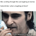 water-memes water text: Me: scrolling through this sub laughing at memes Soda drinker: what u laughing at there? Me: You