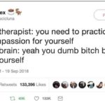 depression-memes depression text: Tea Rex @quinnscicluna Follow My therapist: you need to practice compassion for yourself My brain: yeah you dumb bitch be nicer to yourself 2:16 AM - 19 sep 2018 ovooacooe 40 096 Retweets 133,396 Likes 0 98 CO 40K 0 133K 8  Depression, Tweet, Therapist, Therapy