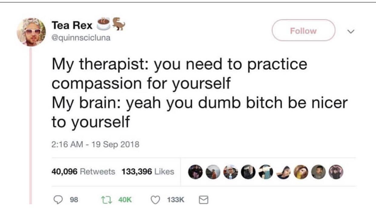 Depression, Tweet, Therapist, Therapy depression-memes depression text: Tea Rex @quinnscicluna Follow My therapist: you need to practice compassion for yourself My brain: yeah you dumb bitch be nicer to yourself 2:16 AM - 19 sep 2018 ovooacooe 40 096 Retweets 133,396 Likes 0 98 CO 40K 0 133K 8 
