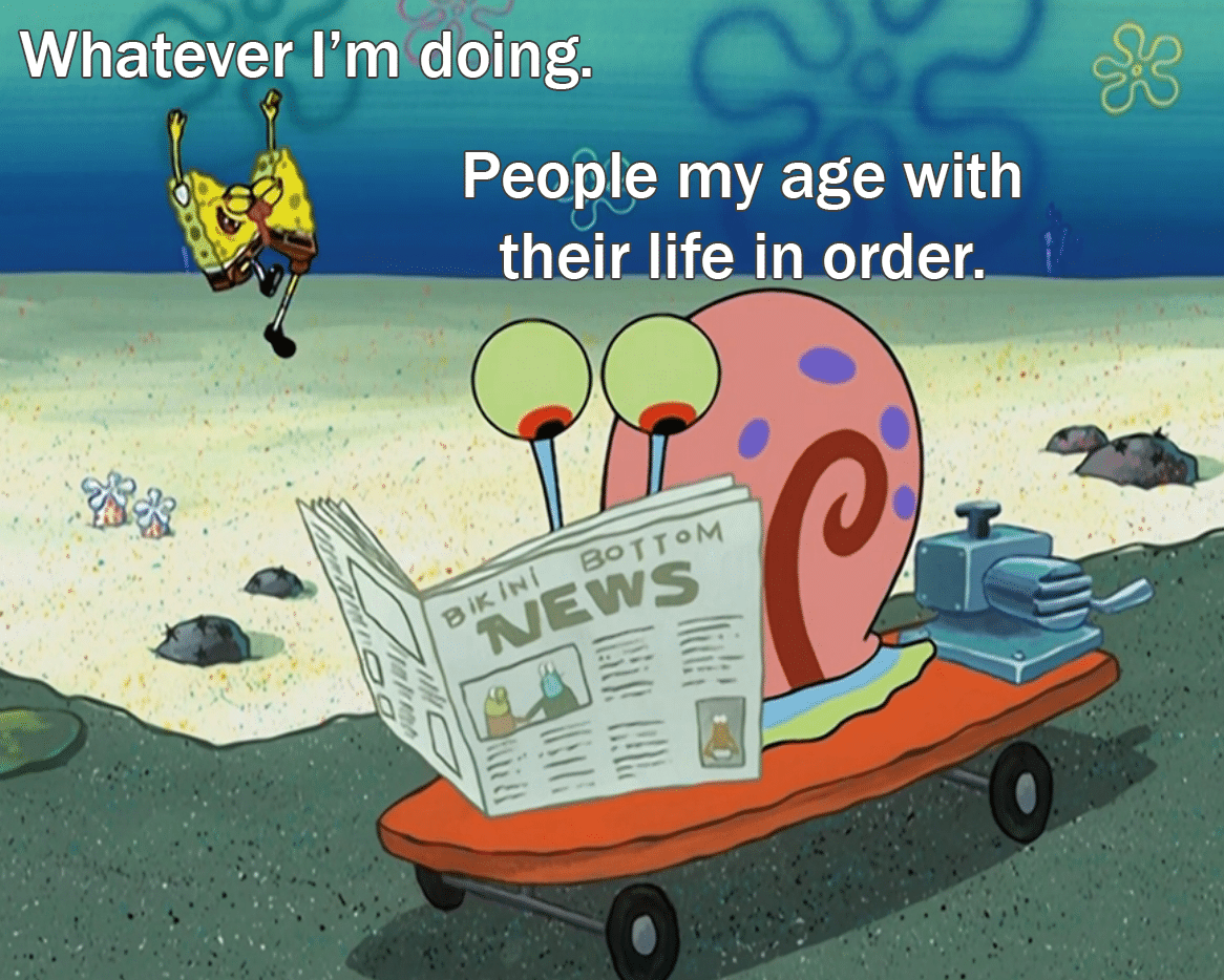 spongebob spongebob-memes spongebob text: Whatever I'm doing. People my age with their life in order. 