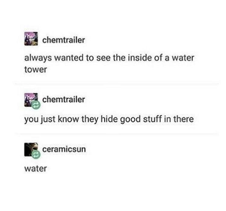 water water-memes water text: chemtrailer always wanted to see the inside of a water tower chemtrailer you just know they hide good stuff in there ceramic sun water 