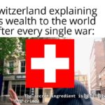 history-memes history text: Switzerland explaining its wealth to the world after every single war: C et crimes war ngredient IS : o  history