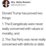 political-memes political text: Mrs. Betty Bowers @BettyBowers Donald Trump has proved two things: 1. The Evangelicals were never really concerned with values or morality; and 2. The Tea Party was never really concerned with deficits or debt.  political