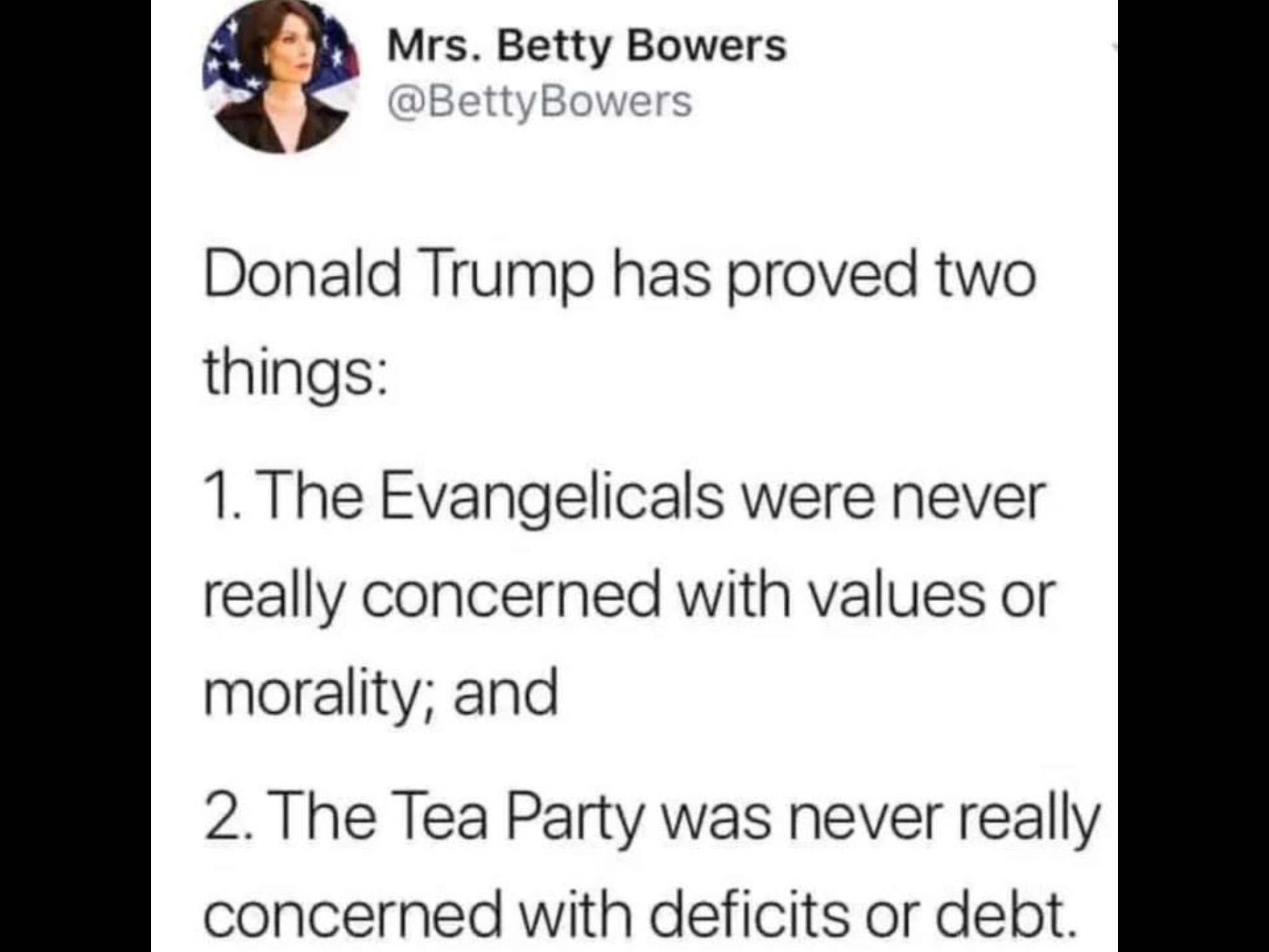 political political-memes political text: Mrs. Betty Bowers @BettyBowers Donald Trump has proved two things: 1. The Evangelicals were never really concerned with values or morality; and 2. The Tea Party was never really concerned with deficits or debt. 