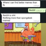 spongebob-memes spongebob text: Where i can find better memes than fb Reddit is shit 3:29 pm Reddit 3:29 pm V/ Nothing more than spongebob memes 3:30 pm I