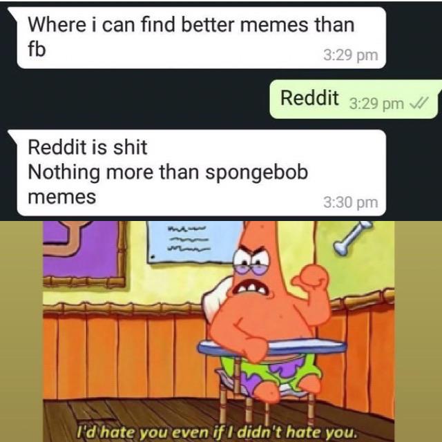 spongebob spongebob-memes spongebob text: Where i can find better memes than fb Reddit is shit 3:29 pm Reddit 3:29 pm V/ Nothing more than spongebob memes 3:30 pm I'd•hatg you even if I didn't hate you. 