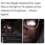 dank-memes cute text: this man illegally streamed the Logan Paul vs KSI fight to 11k viewers off the reflection of his glasses.... What a legend  Dank Meme