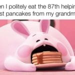 wholesome-memes cute text: Me when I politely eat the 87th helping of breakfast pancakes from my grandma  cute