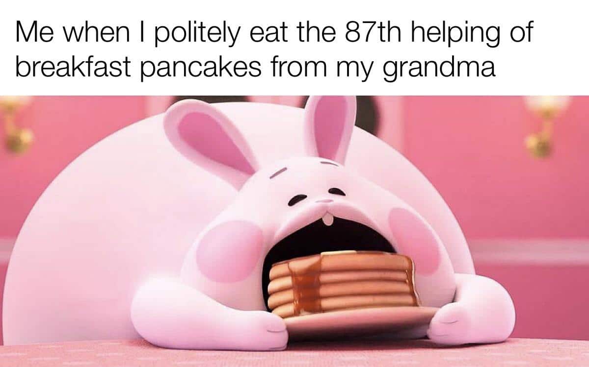 cute wholesome-memes cute text: Me when I politely eat the 87th helping of breakfast pancakes from my grandma 