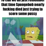 spongebob-memes spongebob text: Yo can we all just remember that time Spongebob nearly tucking died just trying to score some DUSSY  spongebob