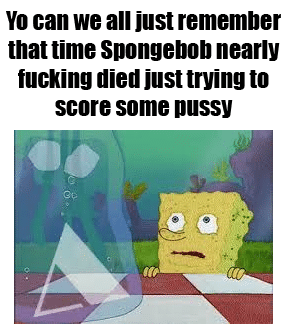 spongebob spongebob-memes spongebob text: Yo can we all just remember that time Spongebob nearly tucking died just trying to score some DUSSY 