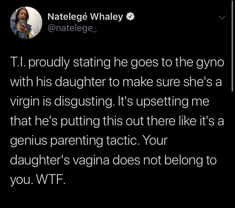 tweets black-twitter-memes tweets text: Natelegé Whaley T.l. proudly stating he goes to the gyno with his daughter to make sure she's a virgin is disgusting. It's upsetting me that he's putting this out there like it's a genius parenting tactic. Your daughter's vagina does not belong to you. WTF. 